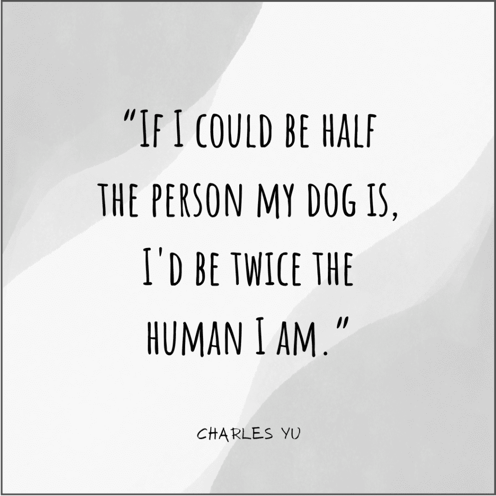 Dog Quote: "If I could be half the person my dog is, I'd be twice the human I am." - Charles Yu